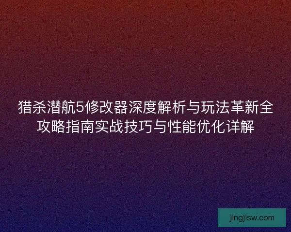 猎杀潜航5修改器深度解析与玩法革新全攻略指南实战技巧与性能优化详解